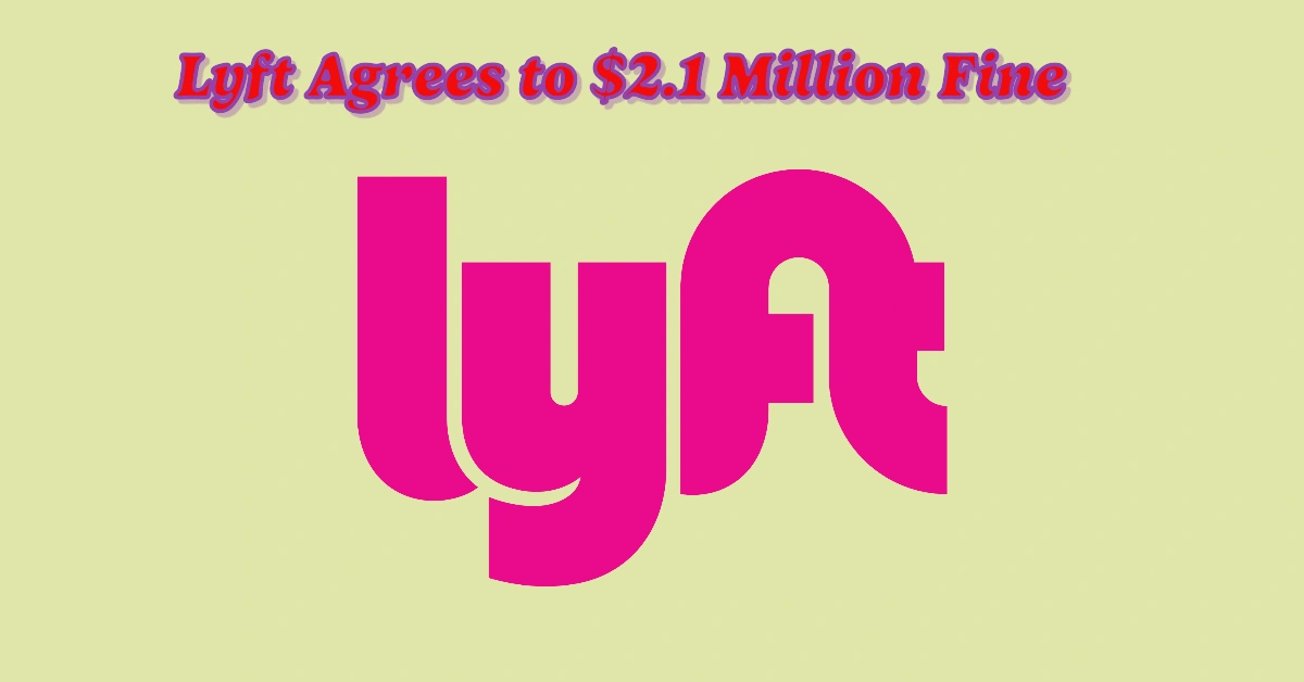 Lyft Agrees to $2.1 Million Fine Over Alleged Misleading Driver Earnings Ads