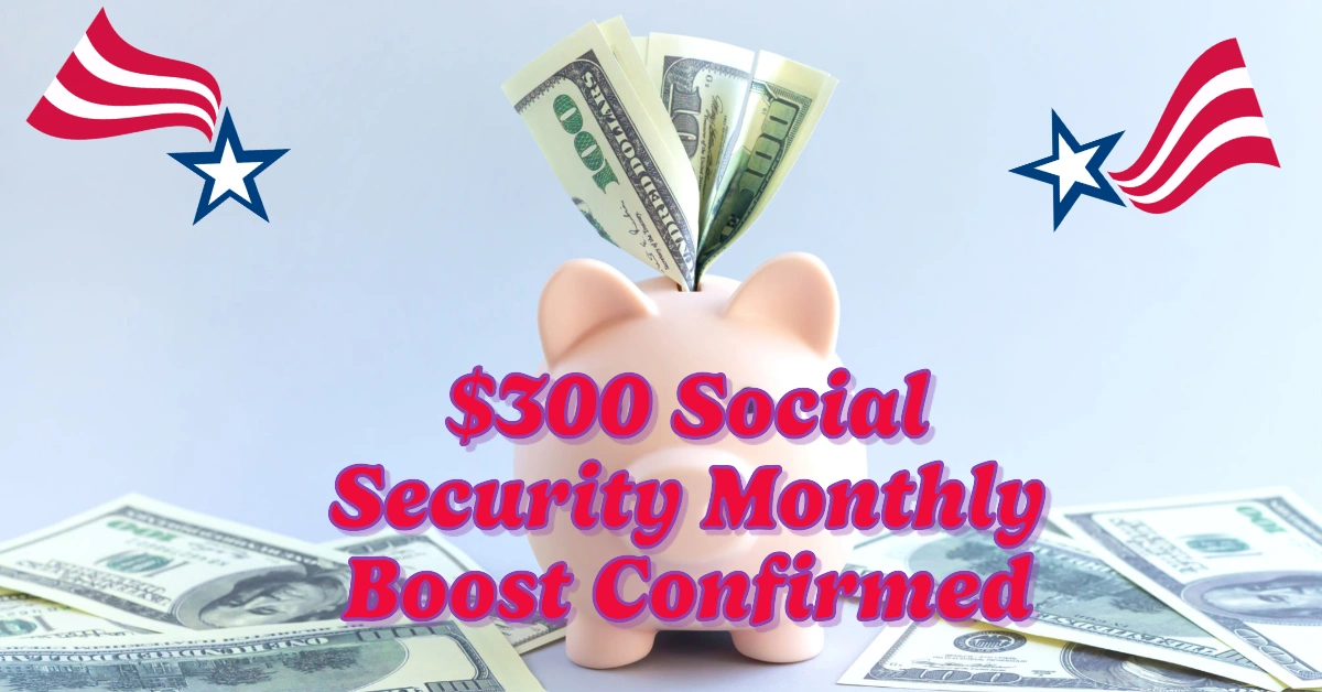 $300 Social Security Monthly Boost Confirmed in 2025: Here’s What You Need to Know