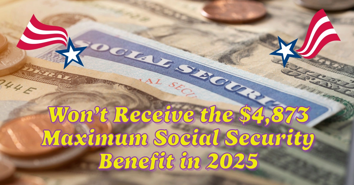 Why You Won’t Receive the $4,873 Maximum Social Security Benefit in 2025