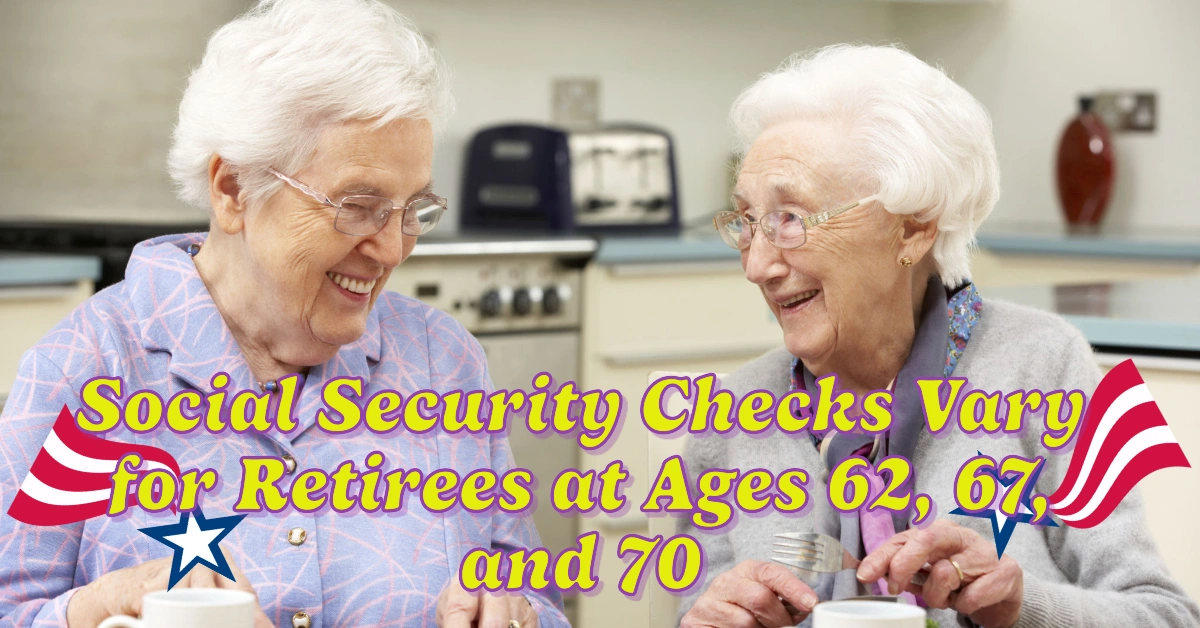 How Social Security Checks Vary for Retirees at Ages 62, 67, and 70