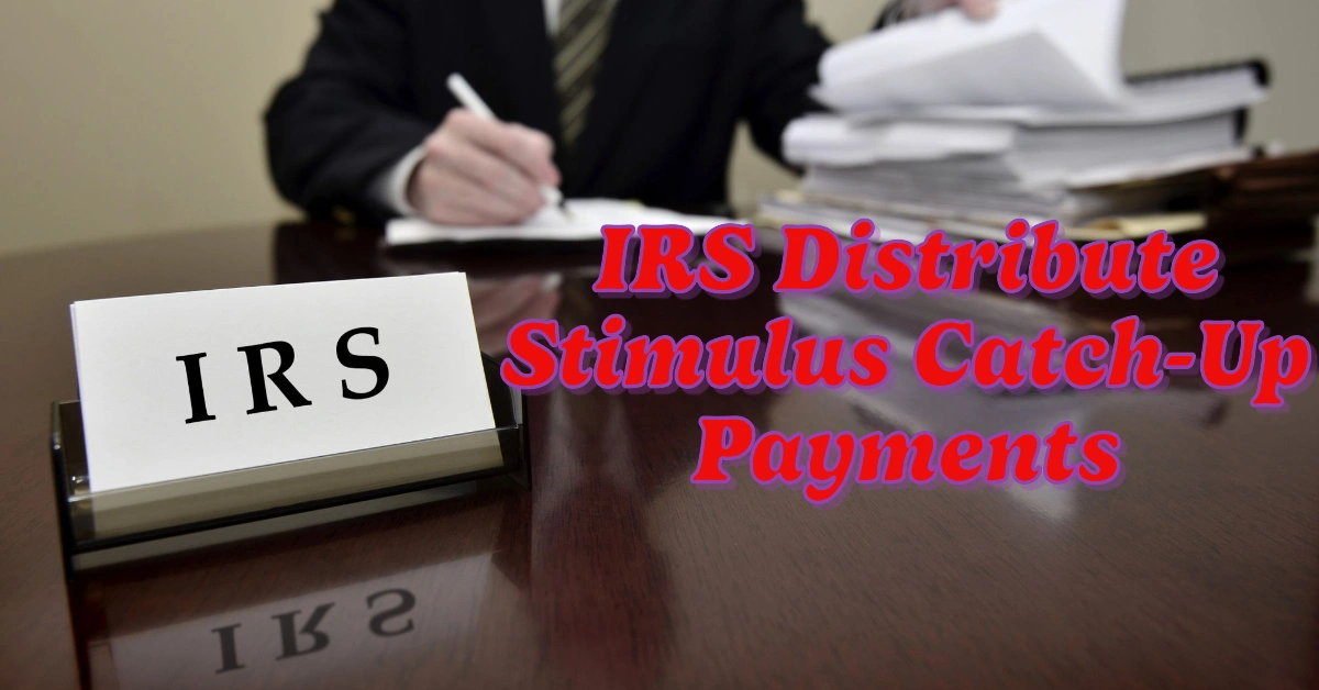 IRS Distribute Stimulus Catch-Up Payments