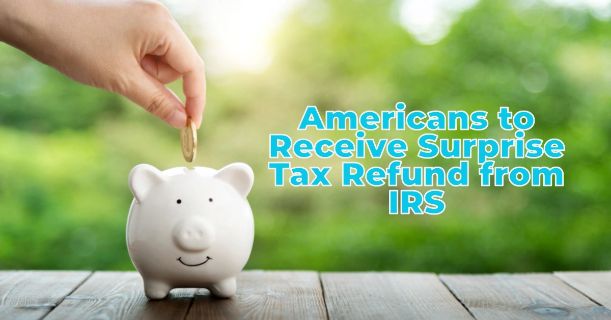 Americans to Receive Surprise Tax Refund from IRS
