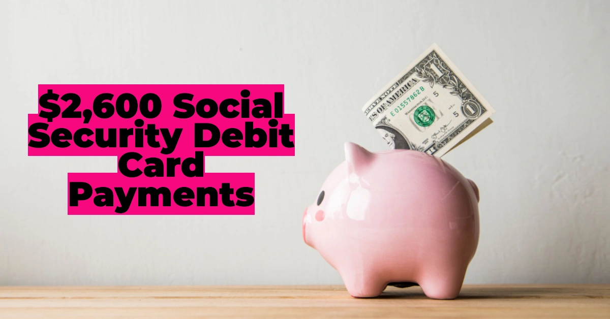 $2,600 Social Security Debit Card Payments: Eligibility, Claim Process & Payment Dates