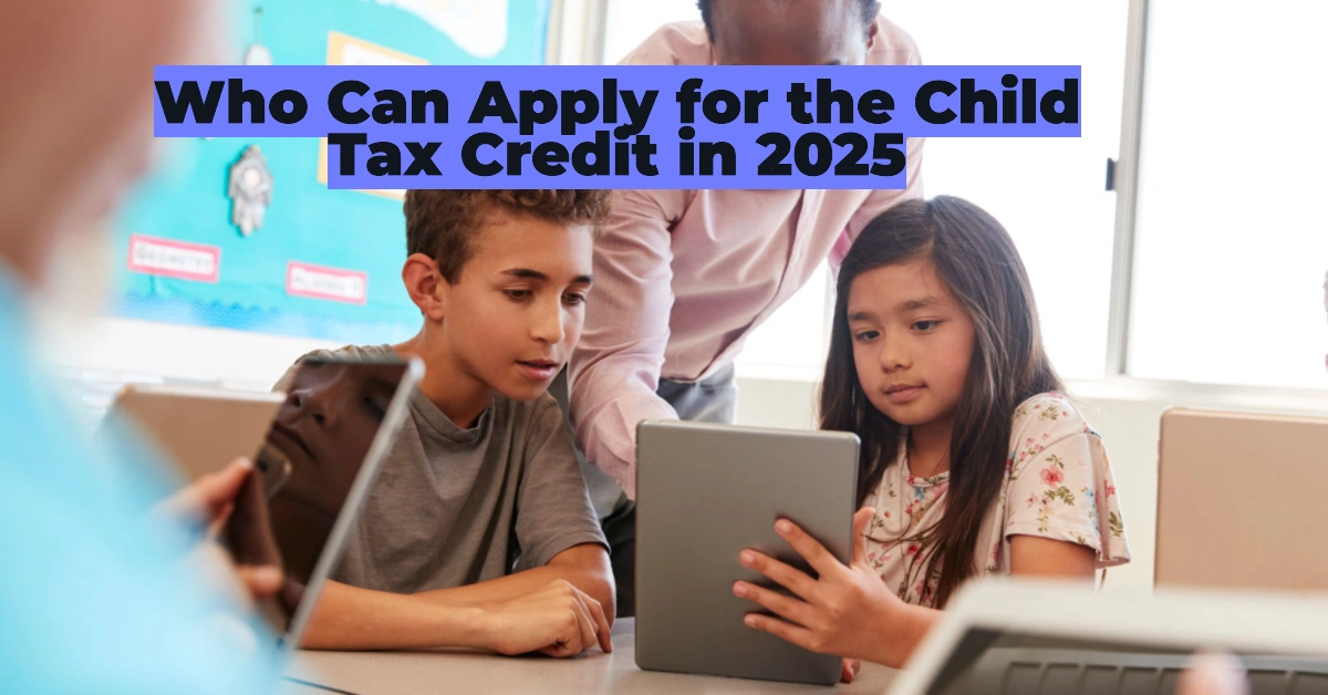 Who Can Apply for the Child Tax Credit in 2025? Eligibility Rules, Income Limits & How to Maximize Your Refund