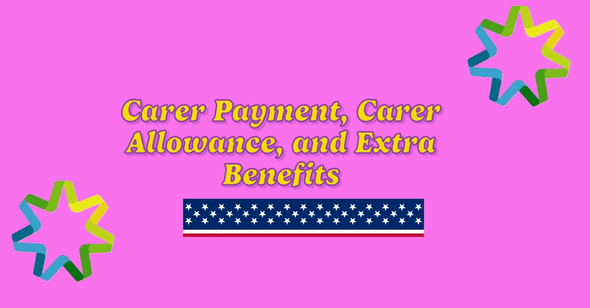 Carer Payment, Carer Allowance, and Extra Benefits 2025: Financial Support for Carers