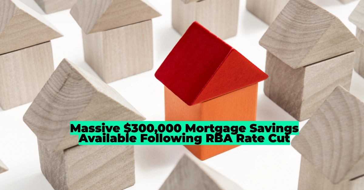 Massive $300,000 Mortgage Savings Available Following RBA Rate Cut – Here’s How to Maximize Your Benefit