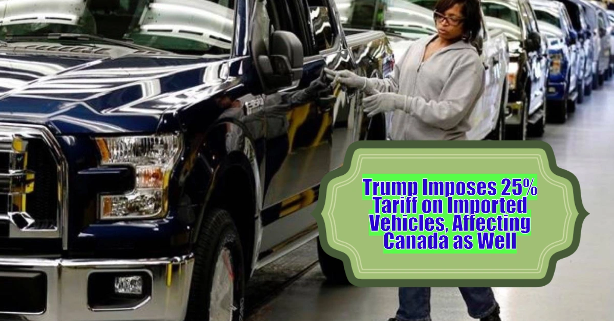 Trump Imposes 25% Tariff on Imported Vehicles, Affecting Canada as Well