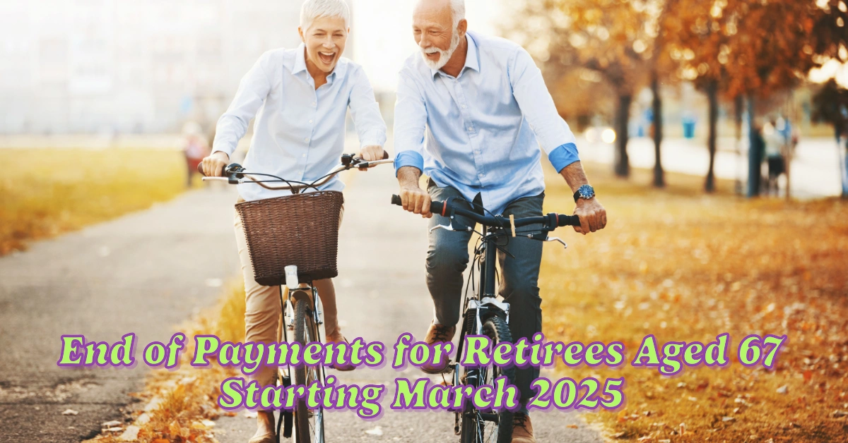 End of Payments for Retirees Aged 67 Starting March 2025 Key Requirements for Month’s Final Day