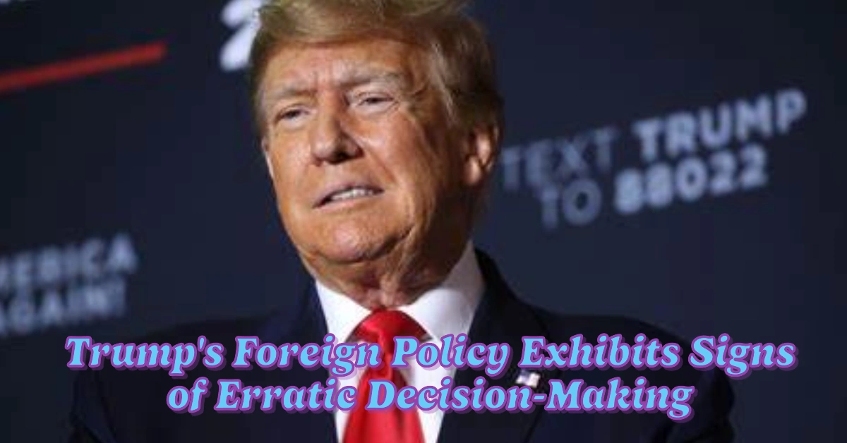 Trump’s Foreign Policy Exhibits Signs of Erratic Decision-Making