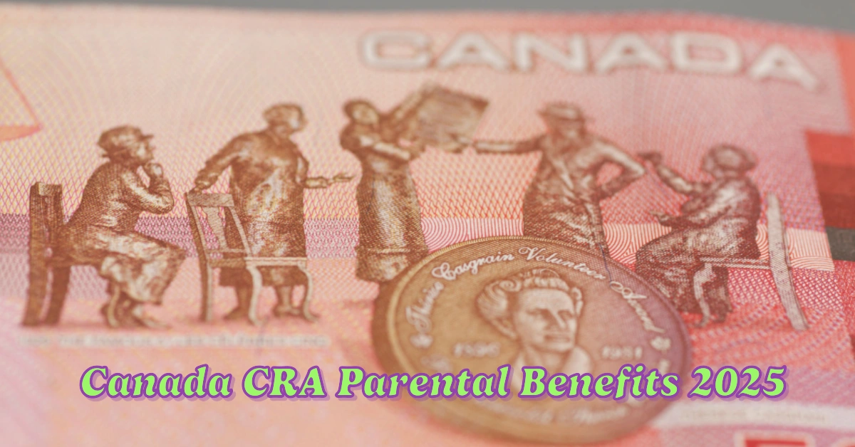 Canada CRA Parental Benefits 2025 Eligibility, Payment Amounts, and Dates