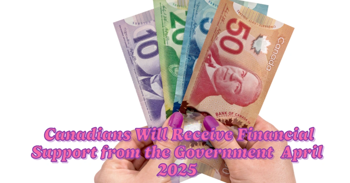 How Canadians Will Receive Financial Support from the Government in April 2025