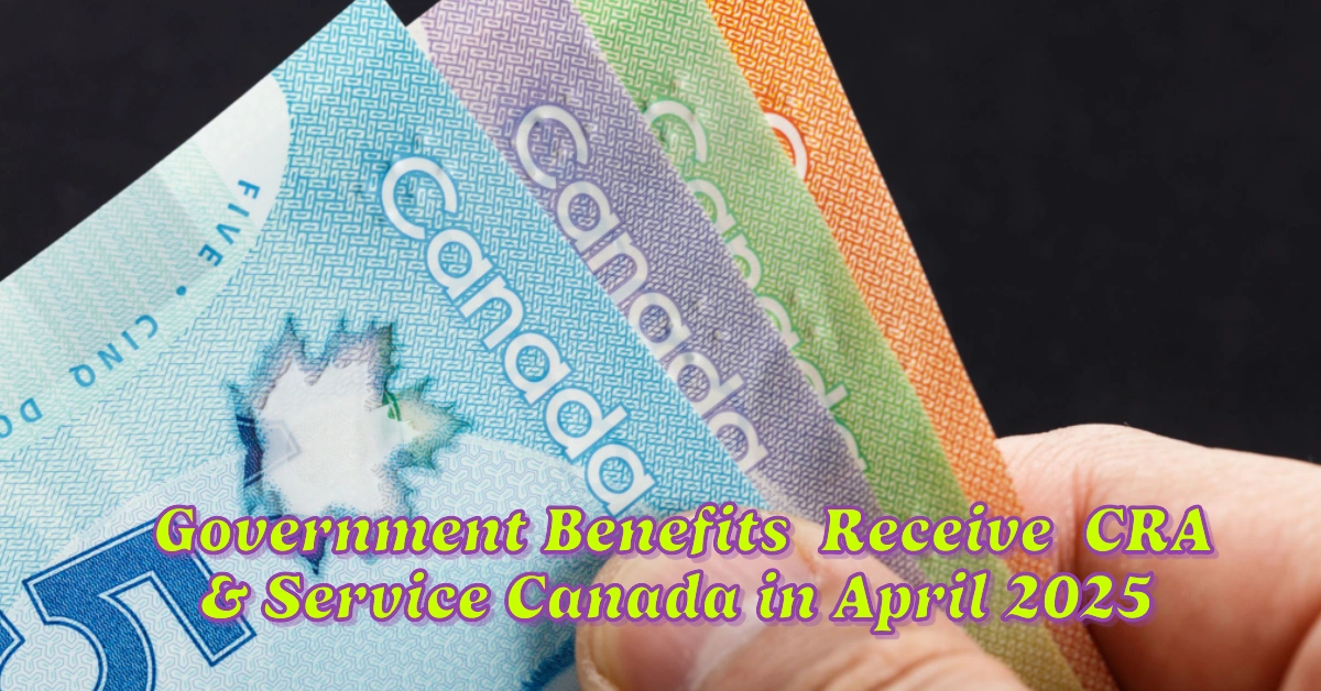7 Government Benefits You Can Receive from the CRA & Service Canada in April 2025