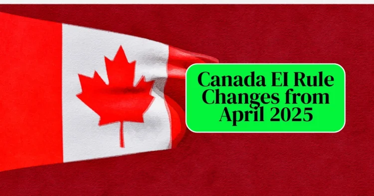 Canada EI Rule Changes from April 2025: Who Qualifies and How to Benefit