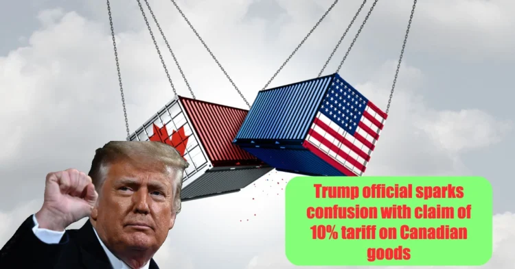 Trump official sparks confusion with claim of 10% tariff on Canadian goods