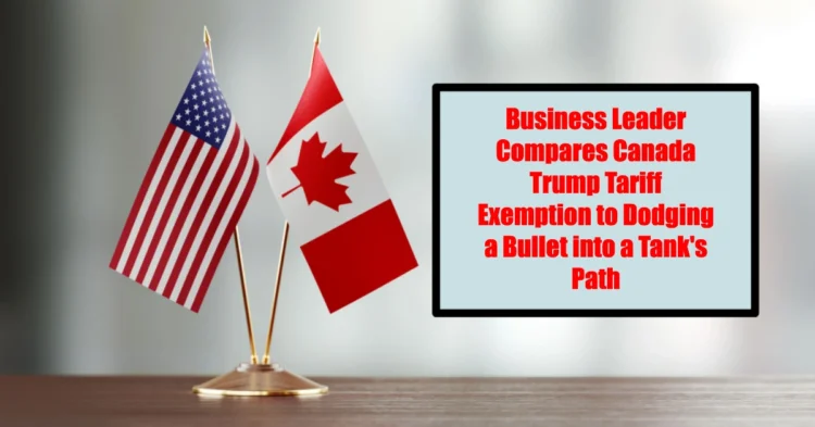 Business Leader Compares Canada Trump Tariff Exemption to Dodging a Bullet into a Tank’s Path
