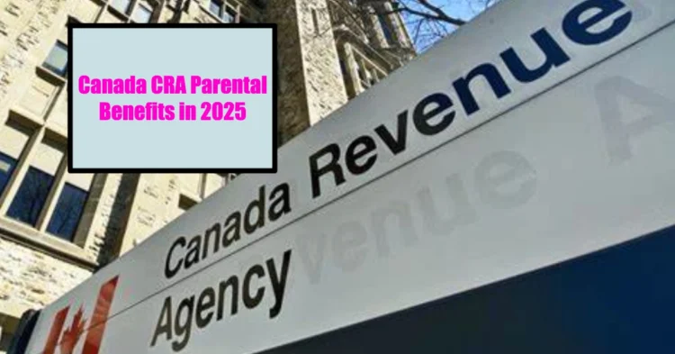 Canada CRA Parental Benefits in 2025 Eligibility, Payment Amounts & Dates Explained