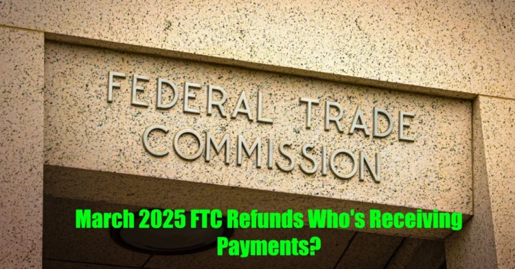 March 2025 FTC Refunds Who’s Receiving Payments?