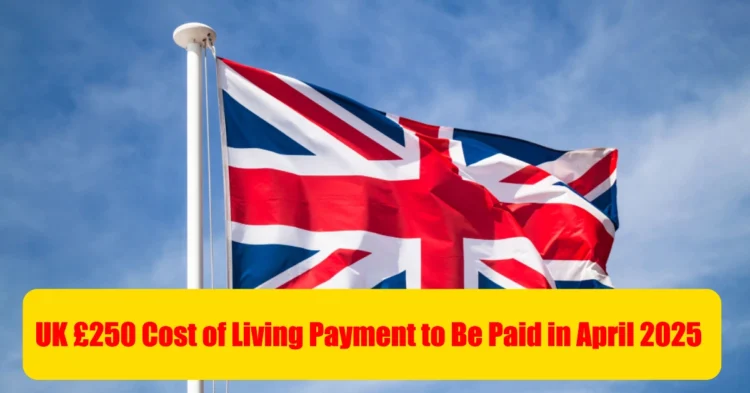 UK £250 Cost of Living Payment to Be Paid in April 2025 Find Out If You Qualify