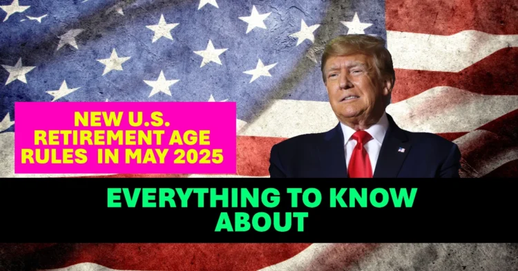 New U.S. Retirement Age Rules Take Effect in May 2025  What You Need to Know