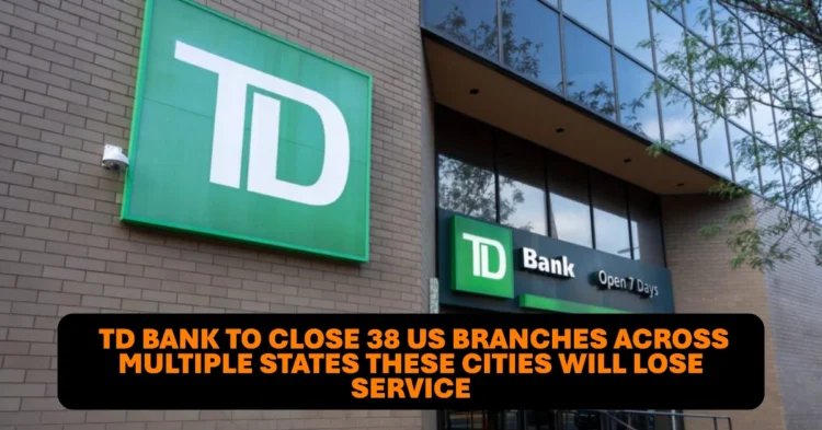 TD Bank to Close 38 US Branches Across Multiple States These Cities Will Lose Service
